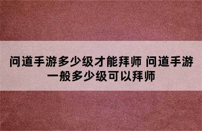 问道手游多少级才能拜师 问道手游一般多少级可以拜师